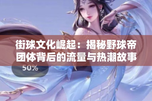 街球文化崛起：揭秘野球帝团体背后的流量与热潮故事