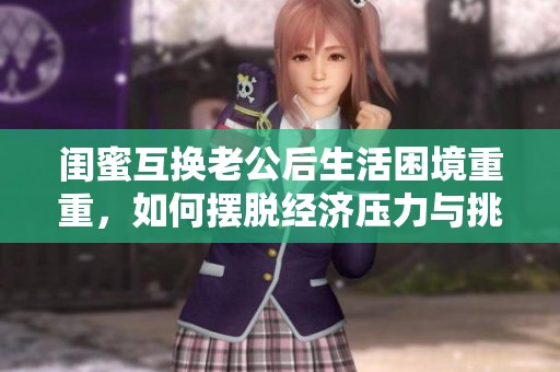 闺蜜互换老公后生活困境重重，如何摆脱经济压力与挑战