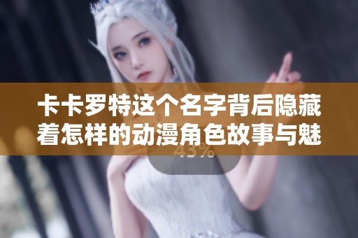卡卡罗特这个名字背后隐藏着怎样的动漫角色故事与魅力