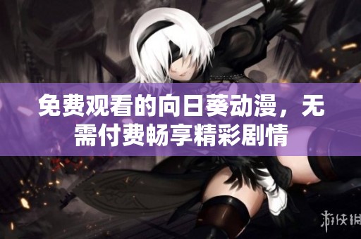 免费观看的向日葵动漫，无需付费畅享精彩剧情