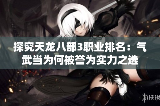 探究天龙八部3职业排名：气武当为何被誉为实力之选