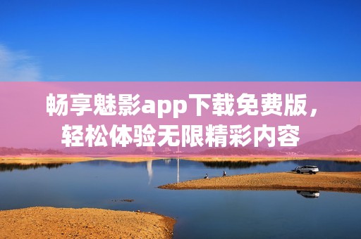 畅享魅影app下载免费版，轻松体验无限精彩内容