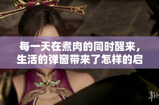 每一天在煮肉的同时醒来，生活的弹窗带来了怎样的启示