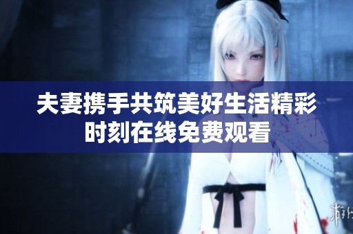 夫妻携手共筑美好生活精彩时刻在线免费观看