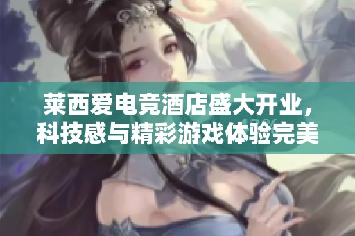 莱西爱电竞酒店盛大开业，科技感与精彩游戏体验完美融合