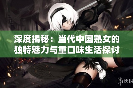 深度揭秘：当代中国熟女的独特魅力与重口味生活探讨
