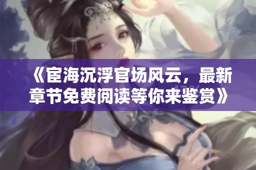 《宦海沉浮官场风云，最新章节免费阅读等你来鉴赏》