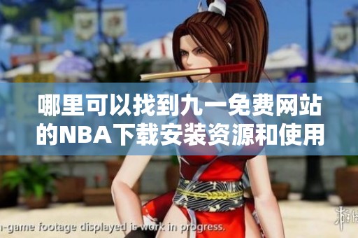 哪里可以找到九一免费网站的NBA下载安装资源和使用指南