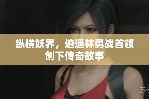 纵横妖界，逍遥林勇战首领创下传奇故事
