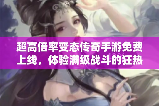 超高倍率变态传奇手游免费上线，体验满级战斗的狂热与激情