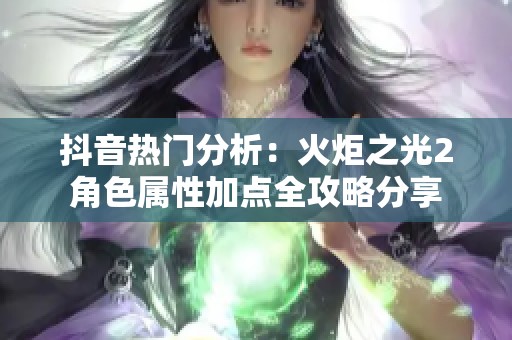 抖音热门分析：火炬之光2角色属性加点全攻略分享