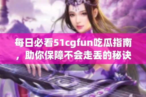 每日必看51cgfun吃瓜指南，助你保障不会走丢的秘诀
