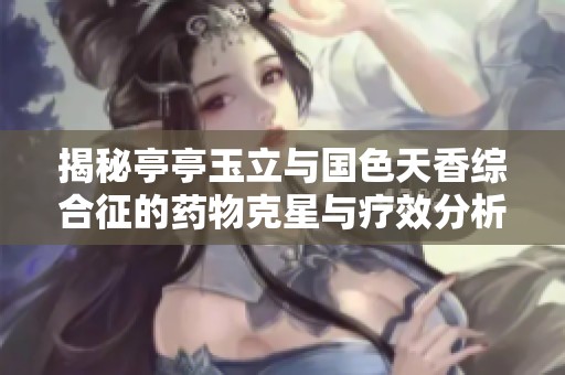 揭秘亭亭玉立与国色天香综合征的药物克星与疗效分析