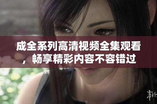 成全系列高清视频全集观看，畅享精彩内容不容错过