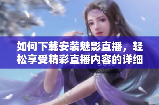 如何下载安装魅影直播，轻松享受精彩直播内容的详细步骤