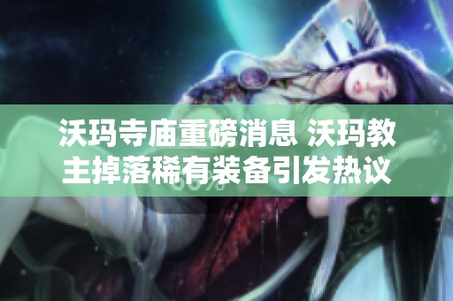 沃玛寺庙重磅消息 沃玛教主掉落稀有装备引发热议