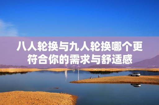 八人轮换与九人轮换哪个更符合你的需求与舒适感