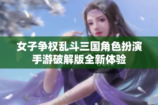 女子争权乱斗三国角色扮演手游破解版全新体验