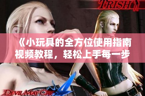 《小玩具的全方位使用指南视频教程，轻松上手每一步》