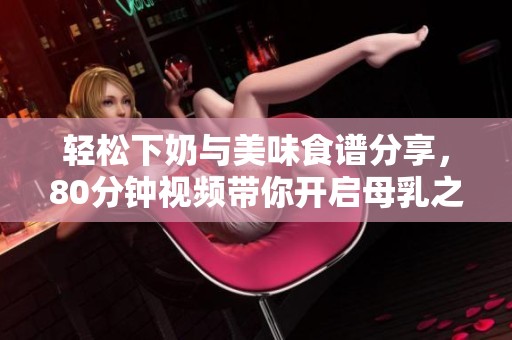 轻松下奶与美味食谱分享，80分钟视频带你开启母乳之旅