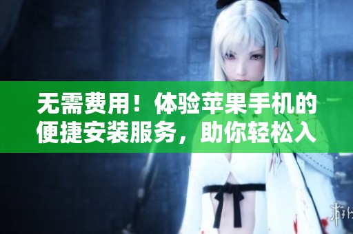 无需费用！体验苹果手机的便捷安装服务，助你轻松入手新设备