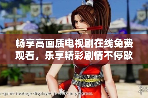 畅享高画质电视剧在线免费观看，乐享精彩剧情不停歇