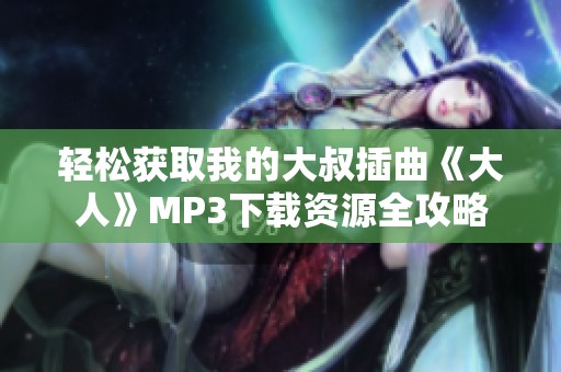 轻松获取我的大叔插曲《大人》MP3下载资源全攻略