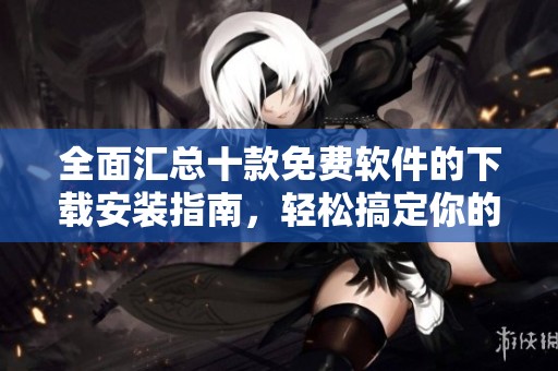 全面汇总十款免费软件的下载安装指南，轻松搞定你的需求