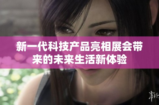 新一代科技产品亮相展会带来的未来生活新体验
