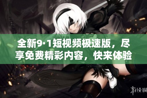 全新9·1短视频极速版，尽享免费精彩内容，快来体验吧！