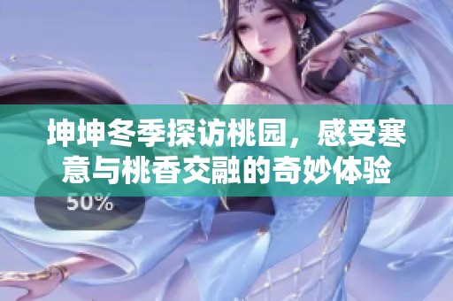 坤坤冬季探访桃园，感受寒意与桃香交融的奇妙体验