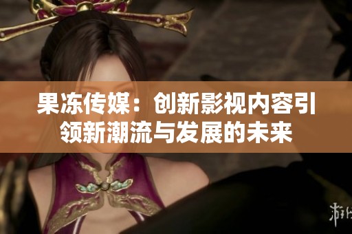 果冻传媒：创新影视内容引领新潮流与发展的未来