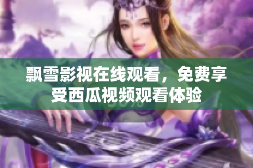 飘雪影视在线观看，免费享受西瓜视频观看体验