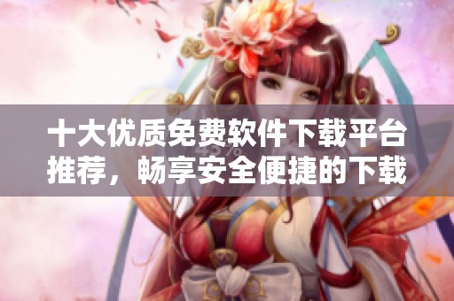 十大优质免费软件下载平台推荐，畅享安全便捷的下载体验