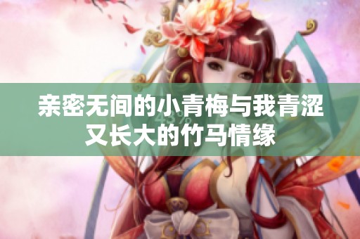 亲密无间的小青梅与我青涩又长大的竹马情缘
