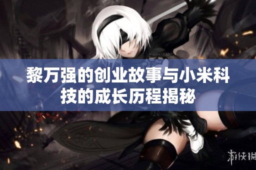 黎万强的创业故事与小米科技的成长历程揭秘
