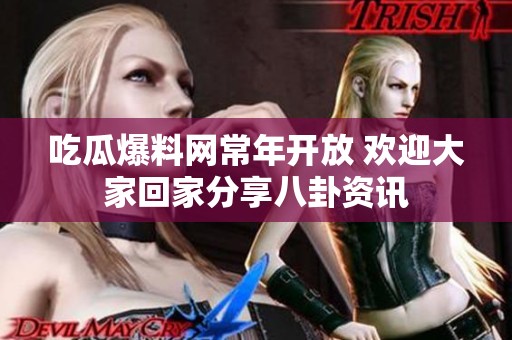 吃瓜爆料网常年开放 欢迎大家回家分享八卦资讯