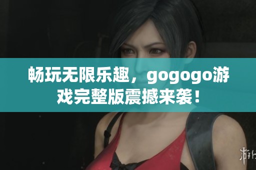 畅玩无限乐趣，gogogo游戏完整版震撼来袭！