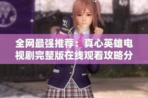 全网最强推荐：真心英雄电视剧完整版在线观看攻略分享
