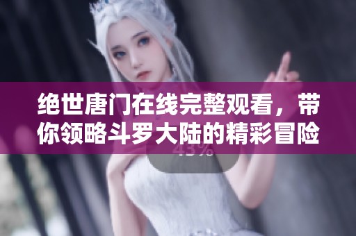 绝世唐门在线完整观看，带你领略斗罗大陆的精彩冒险之旅