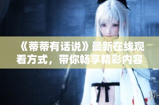 《蒂蒂有话说》最新在线观看方式，带你畅享精彩内容