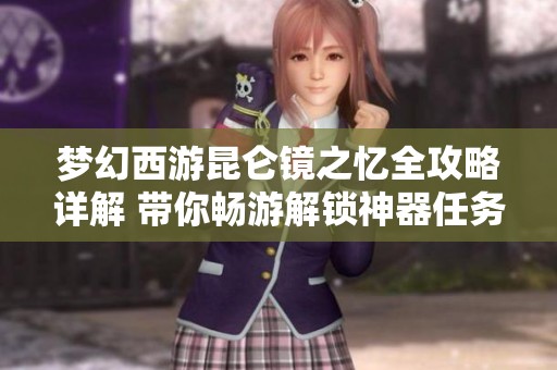 梦幻西游昆仑镜之忆全攻略详解 带你畅游解锁神器任务的奇幻旅程