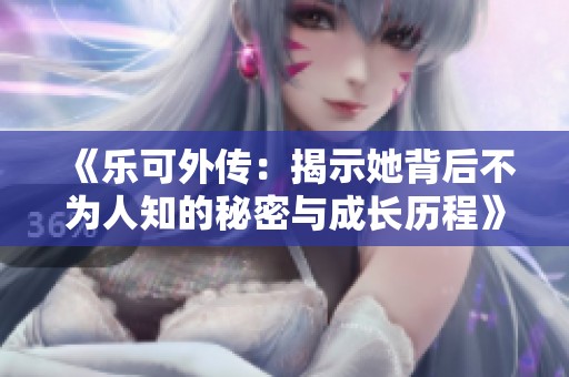 《乐可外传：揭示她背后不为人知的秘密与成长历程》