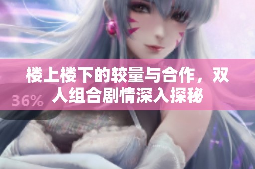 楼上楼下的较量与合作，双人组合剧情深入探秘