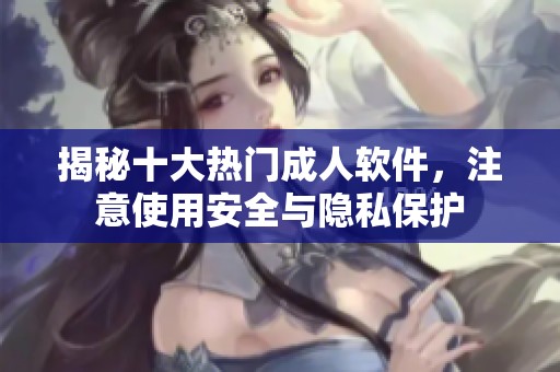 揭秘十大热门成人软件，注意使用安全与隐私保护
