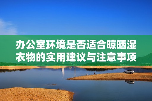 办公室环境是否适合晾晒湿衣物的实用建议与注意事项