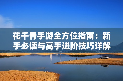 花千骨手游全方位指南：新手必读与高手进阶技巧详解