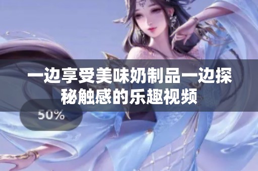 一边享受美味奶制品一边探秘触感的乐趣视频
