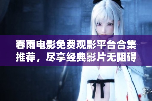 春雨电影免费观影平台合集推荐，尽享经典影片无阻碍
