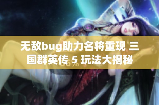 无敌bug助力名将重现 三国群英传 5 玩法大揭秘
